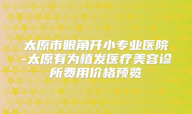 太原市眼角开小专业医院-太原有为植发医疗美容诊所费用价格预览