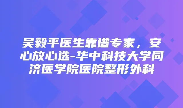 吴毅平医生靠谱专家,安心放心选-华中科技大学同济医学院医院整形外科