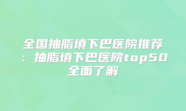 全国抽脂填下巴医院推荐：抽脂填下巴医院top50全面了解