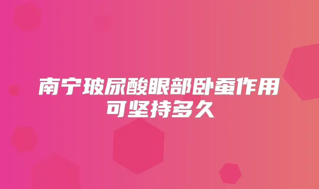 南宁玻尿酸眼部卧蚕作用可坚持多久