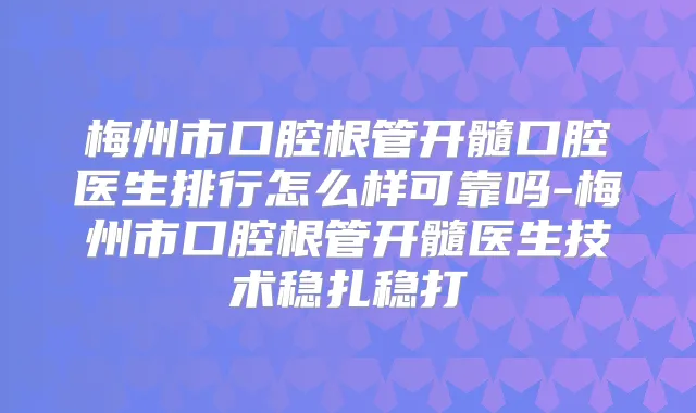 梅州市口腔根管开髓口腔医生排行怎么样可靠吗-梅州市口腔根管开髓医生技术稳扎稳打