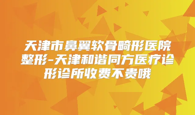 天津市鼻翼软骨畸形医院整形-天津和谐同方医疗诊形诊所收费不贵哦