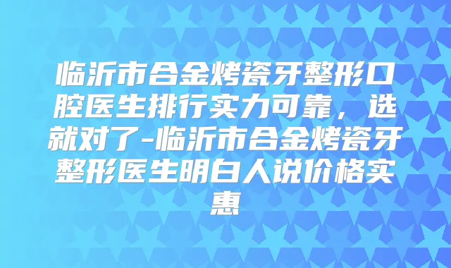 临沂市合金烤瓷牙整形口腔医生排行实力可靠，选就对了-临沂市合金烤瓷牙整形医生明白人说价格实惠