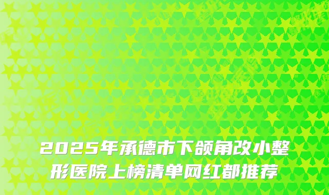 2025年承德市下颌角改小整形医院上榜清单网红都推荐