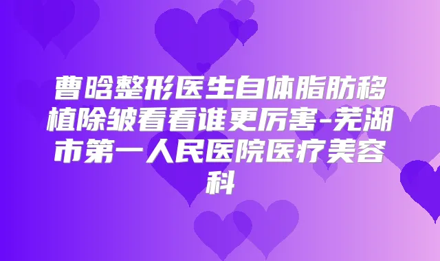曹晗整形医生自体脂肪移植除皱看看谁更厉害-芜湖市第一人民医院医疗美容科