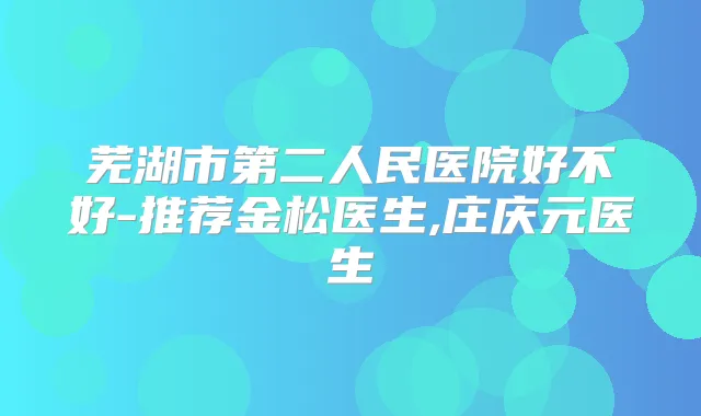 芜湖市第二人民医院好不好-推荐金松医生,庄庆元医生