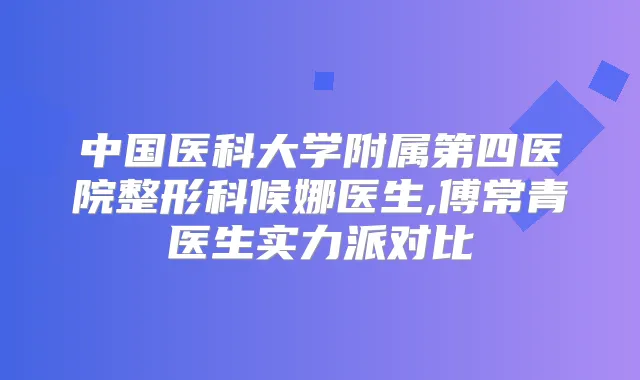 中国医科大学附属第四医院整形科候娜医生,傅常青医生实力派对比