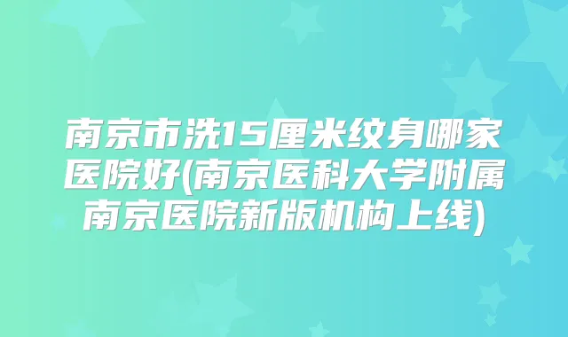 南京市洗15厘米纹身哪家医院好(南京医科大学附属南京医院新版机构上线)