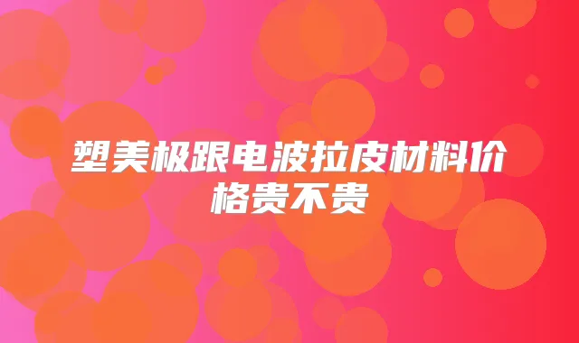 塑美极跟电波拉皮材料价格贵不贵