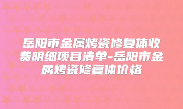 岳阳市金属烤瓷修复体收费明细项目清单-岳阳市金属烤瓷修复体价格