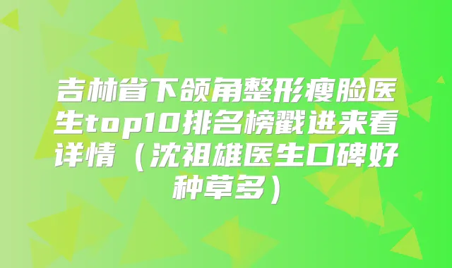 吉林省下颌角整形瘦脸医生top10排名榜戳进来看详情（沈祖雄医生口碑好种草多）
