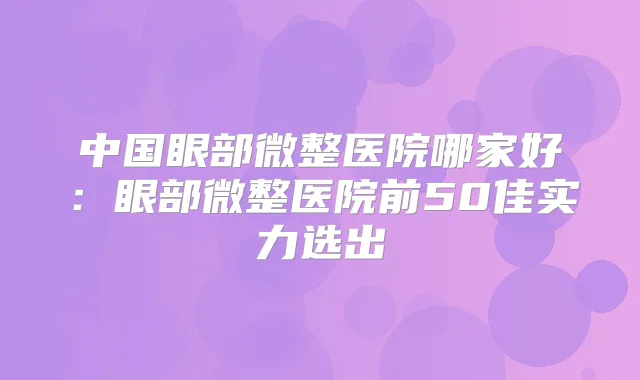 中国眼部微整医院哪家好：眼部微整医院前50佳实力选出