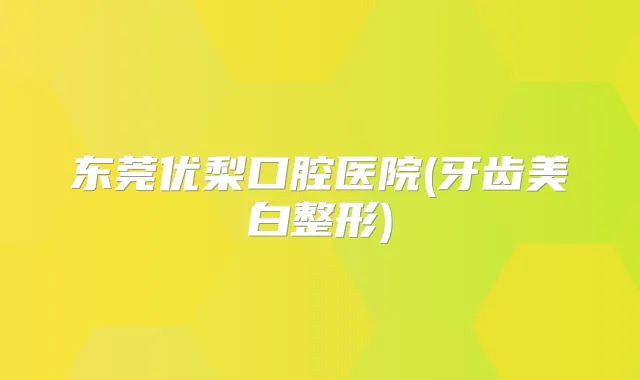 东莞优梨口腔医院(牙齿美白整形)