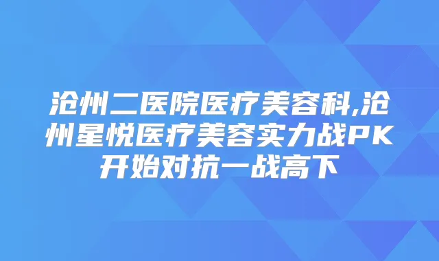 沧州二医院医疗美容科,沧州星悦医疗美容实力战PK开始对抗一战高下