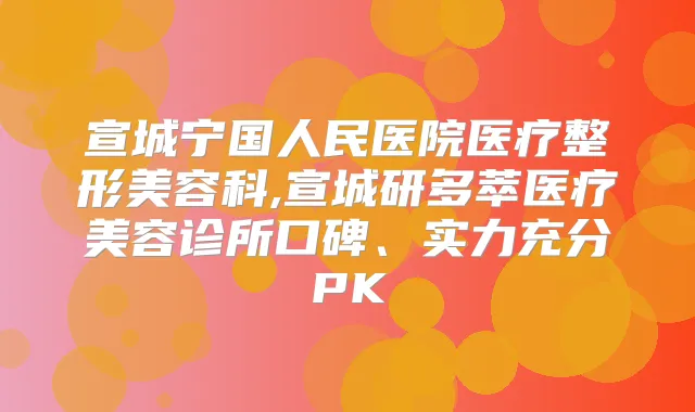 宣城宁国人民医院医疗整形美容科,宣城研多萃医疗美容诊所口碑、实力充分PK