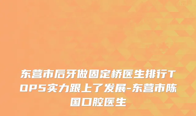 东营市后牙做固定桥医生排行TOP5实力跟上了发展-东营市陈国口腔医生