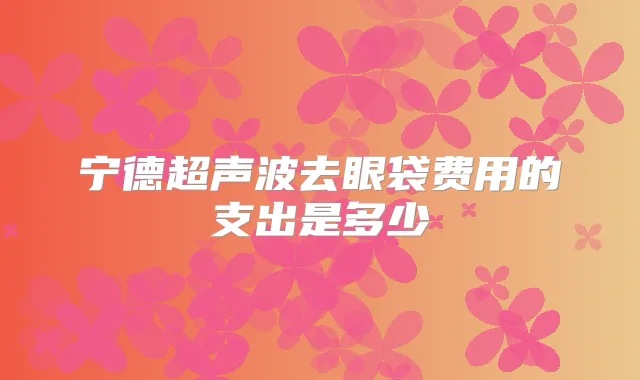 宁德超声波去眼袋费用的支出是多少