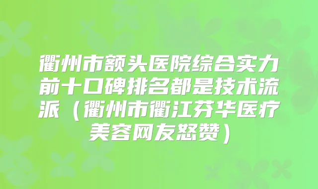 衢州市额头医院综合实力前十口碑排名都是技术流派（衢州市衢江芬华医疗美容网友怒赞）