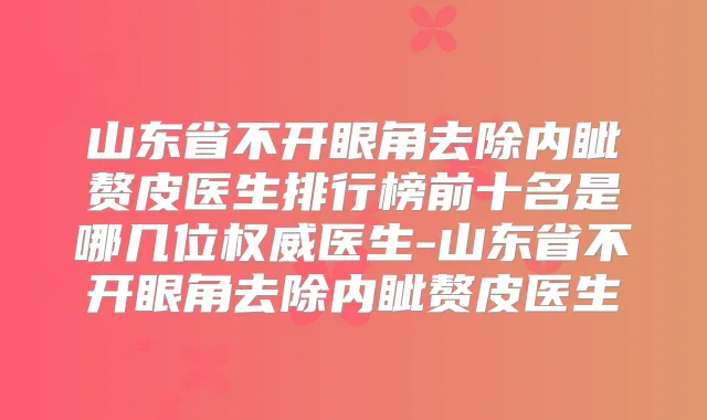 山东省不开眼角去除内眦赘皮医生排行榜前十名是哪几位医生-山东省不开眼角去除内眦赘皮医生