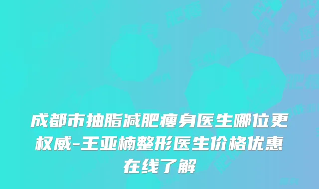 成都市抽脂减肥瘦身医生哪位更-王亚楠整形医生价格优惠在线了解