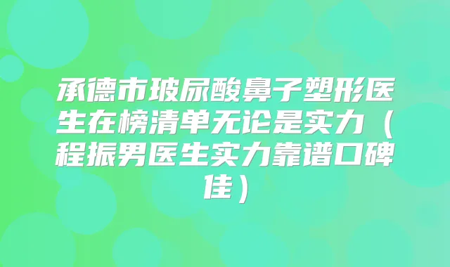 承德市玻尿酸鼻子塑形医生在榜清单无论是实力(程振男医生实力靠谱口碑佳)