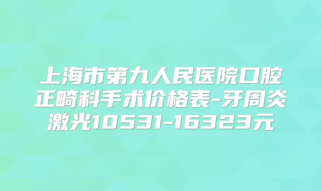 上海市第九人民医院口腔正畸科手术价格表-牙周炎激光10531-16323元