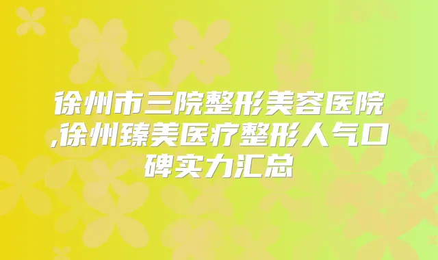 徐州市三院整形美容医院,徐州臻美医疗整形人气口碑实力汇总