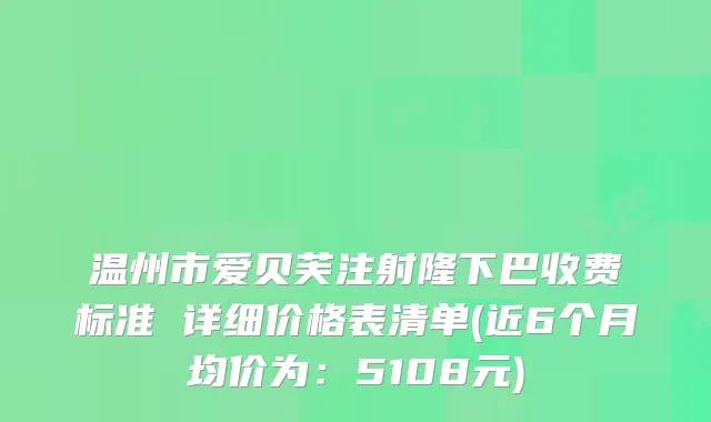 温州市爱贝芙注射隆下巴收费标准 详细价格表清单(近6个月均价为:5108元)
