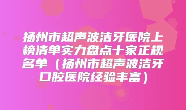 扬州市超声波洁牙医院上榜清单实力盘点十家正规名单(扬州市超声波洁牙口腔医院经验丰富)