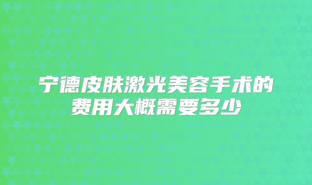 宁德皮肤激光美容手术的费用大概需要多少