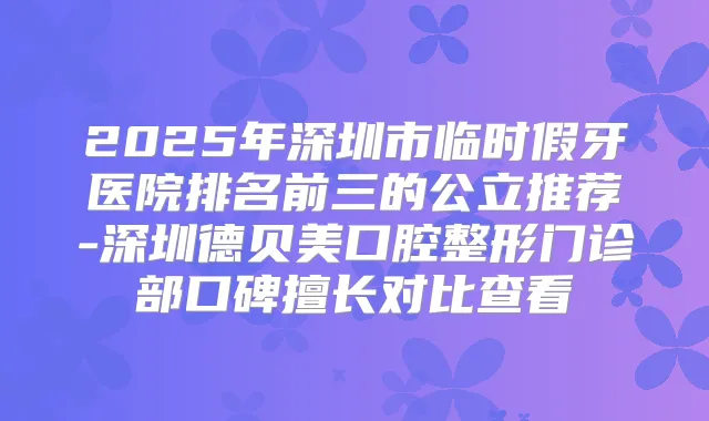 2025年深圳市临时假牙医院排名前三的公立推荐-深圳德贝美口腔整形门诊部口碑擅长对比查看