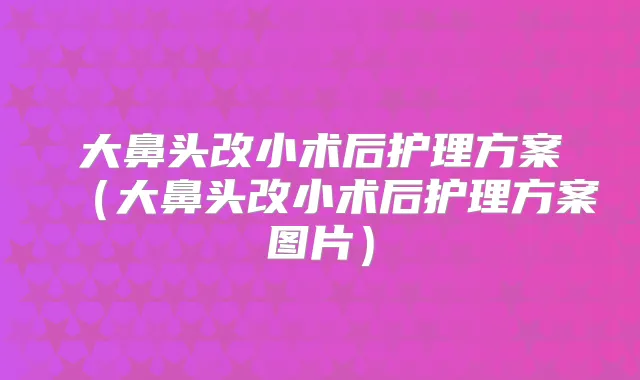 大鼻头改小术后护理方案（大鼻头改小术后护理方案图片）