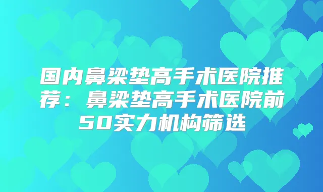 国内鼻梁垫高手术医院推荐：鼻梁垫高手术医院前50实力机构筛选