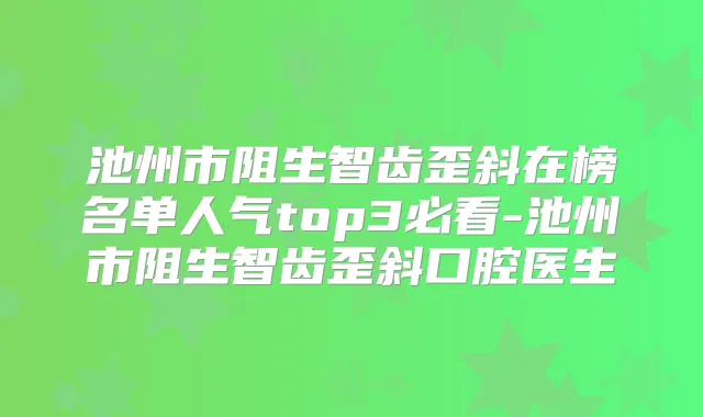 池州市阻生智齿歪斜在榜名单人气top3必看-池州市阻生智齿歪斜口腔医生