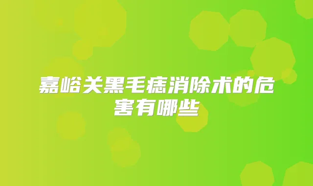 嘉峪关黑毛痣消除术的危害有哪些
