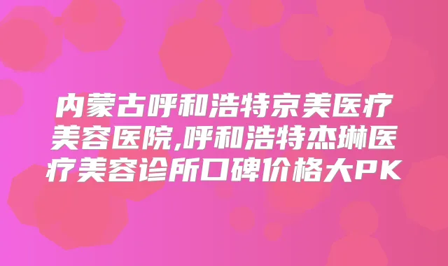 内蒙古呼和浩特京美医疗美容医院,呼和浩特杰琳医疗美容诊所口碑价格大PK