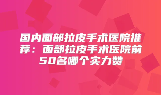 国内面部拉皮手术医院推荐:面部拉皮手术医院前50名哪个实力赞