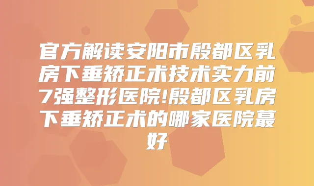 官方解读安阳市殷都区乳房下垂矫正术技术实力前7强整形医院!殷都区乳房下垂矫正术的哪家医院蕞好