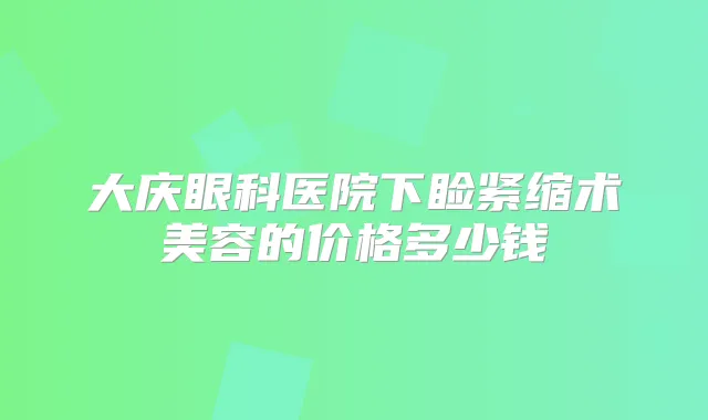 大庆眼科医院下睑紧缩术美容的价格多少钱