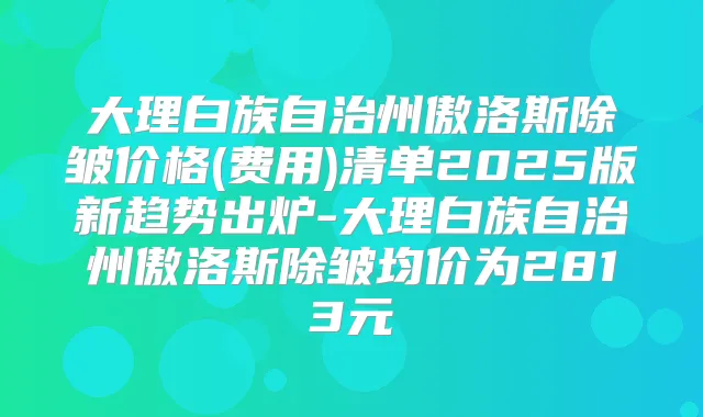 大理白族自治州傲洛斯除皱价格(费用)清单2025版新趋势出炉-大理白族自治州傲洛斯除皱均价为2813元
