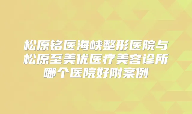 松原铭医海峡整形医院与松原至美优医疗美容诊所哪个医院好附案例