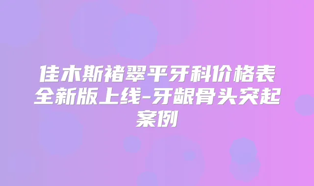 佳木斯褚翠平牙科价格表全新版上线-牙龈骨头突起案例