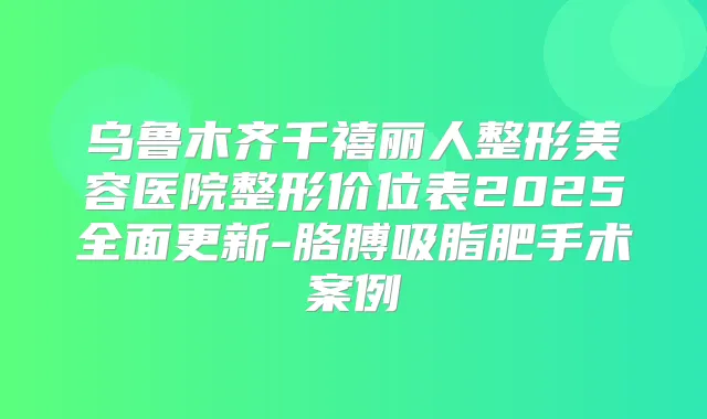 乌鲁木齐千禧丽人整形美容医院整形价位表2025全面更新-胳膊吸脂肥手术案例