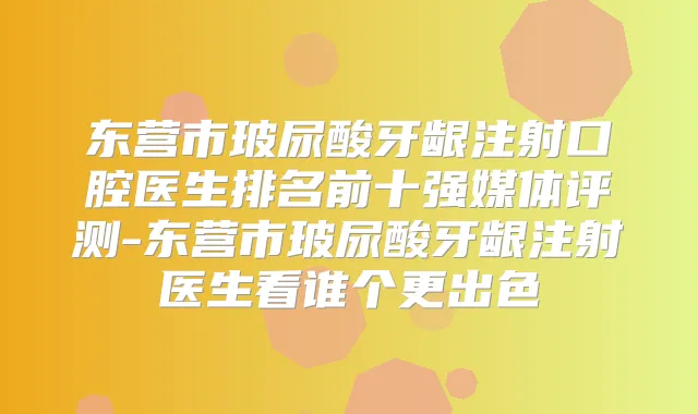东营市玻尿酸牙龈注射口腔医生排名前十强媒体评测-东营市玻尿酸牙龈注射医生看谁个更出色
