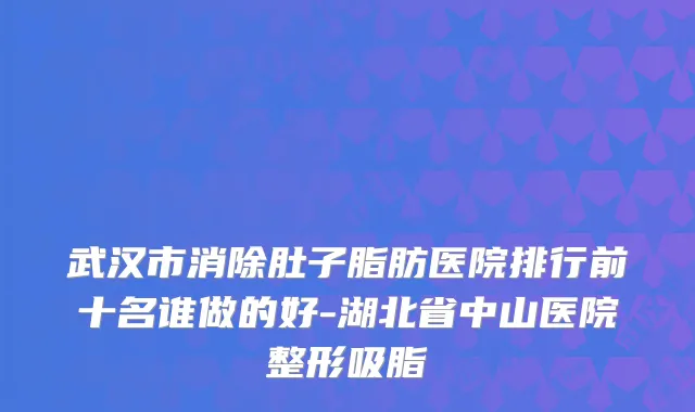 武汉市消除肚子脂肪医院排行前十名谁做的好-湖北省中山医院整形吸脂