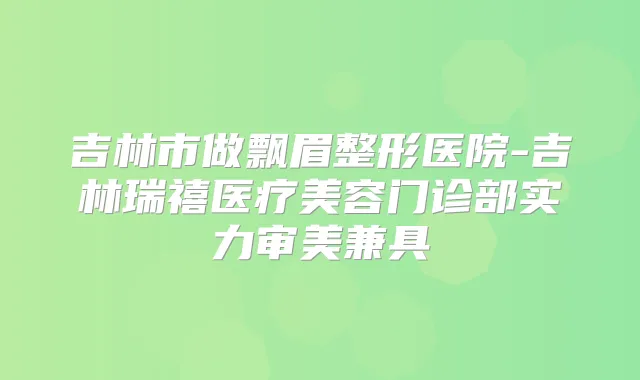吉林市做飘眉整形医院-吉林瑞禧医疗美容门诊部实力审美兼具