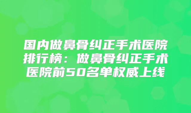 国内做鼻骨纠正手术医院排行榜:做鼻骨纠正手术医院前50名单上线
