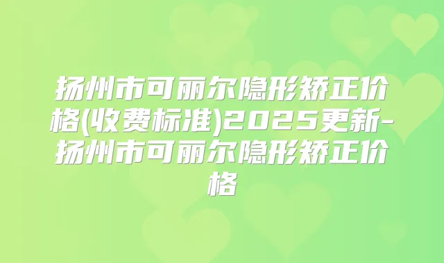 扬州市可丽尔隐形矫正价格(收费标准)2025更新-扬州市可丽尔隐形矫正价格