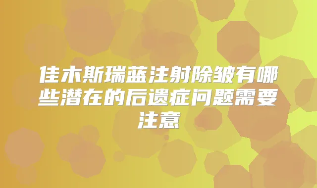 佳木斯瑞蓝注射除皱有哪些潜在的后遗症问题需要注意