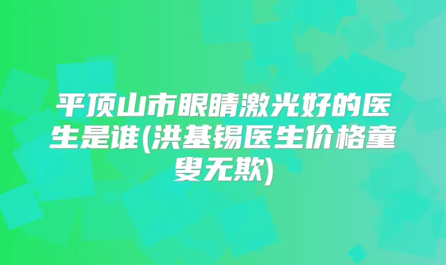 平顶山市眼睛激光好的医生是谁(洪基锡医生价格童叟无欺)